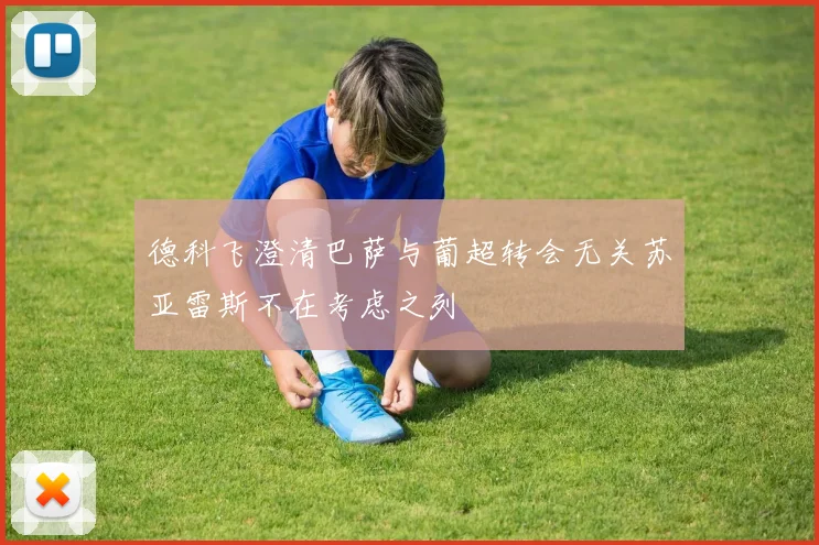 德科飞澄清巴萨与葡超转会无关苏亚雷斯不在考虑之列